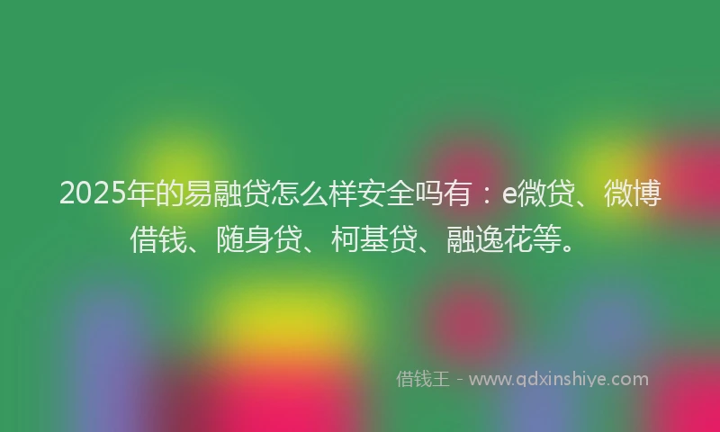 2025年的易融贷怎么样安全吗有：e微贷、微博借钱、随身贷、柯基贷、融逸花等。