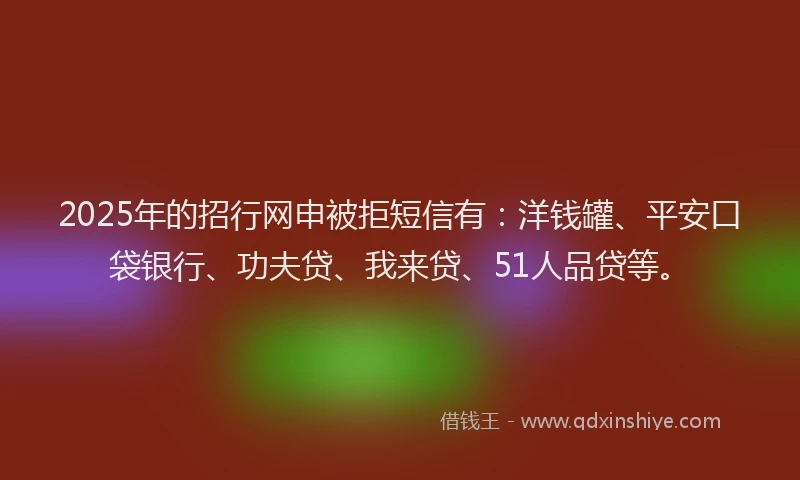 2025年的招行网申被拒短信有：洋钱罐、平安口袋银行、功夫贷、我来贷、51人品贷等。