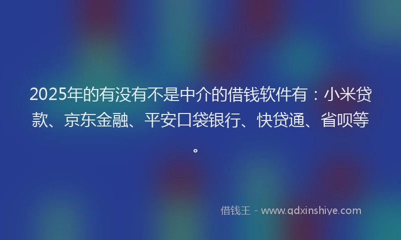 2025年的有没有不是中介的借钱软件有：小米贷款、京东金融、平安口袋银行、快贷通、省呗等。