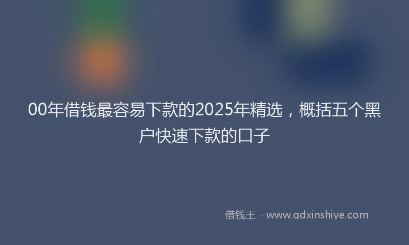 00年借钱最容易下款的2025年精选，概括五个黑户快速下款的口子