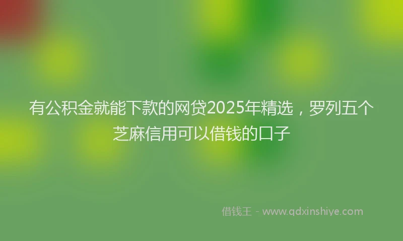 有公积金就能下款的网贷2025年精选，罗列五个芝麻信用可以借钱的口子