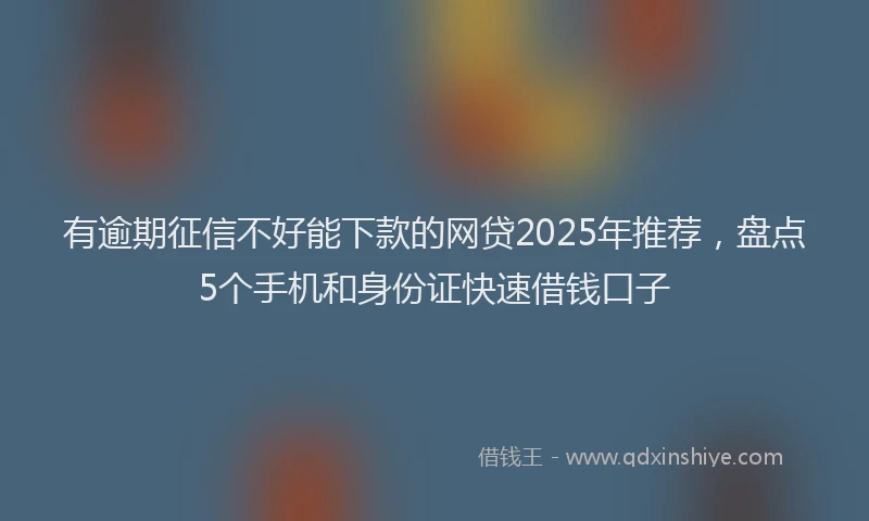 有逾期征信不好能下款的网贷2025年推荐，盘点5个手机和身份证快速借钱口子