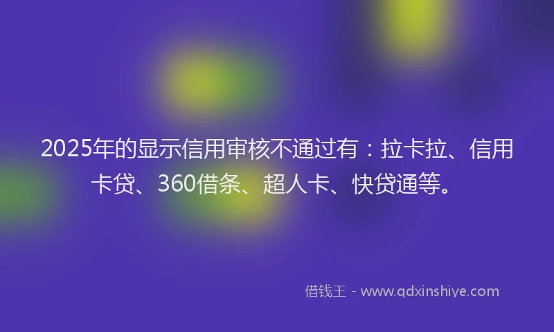 2025年的显示信用审核不通过有：拉卡拉、信用卡贷、360借条、超人卡、快贷通等。