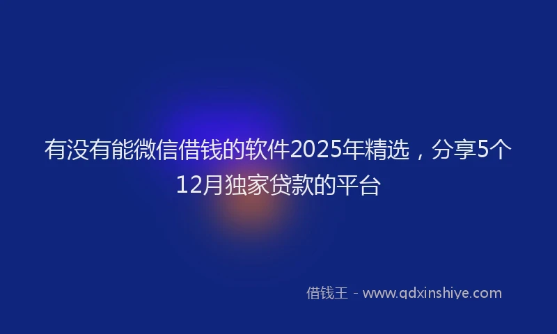 有没有能微信借钱的软件2025年精选，分享5个12月独家贷款的平台