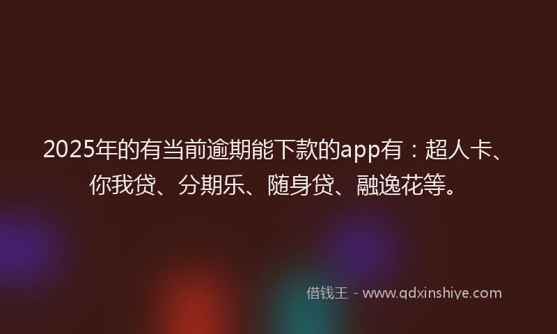 2025年的有当前逾期能下款的app有：超人卡、你我贷、分期乐、随身贷、融逸花等。