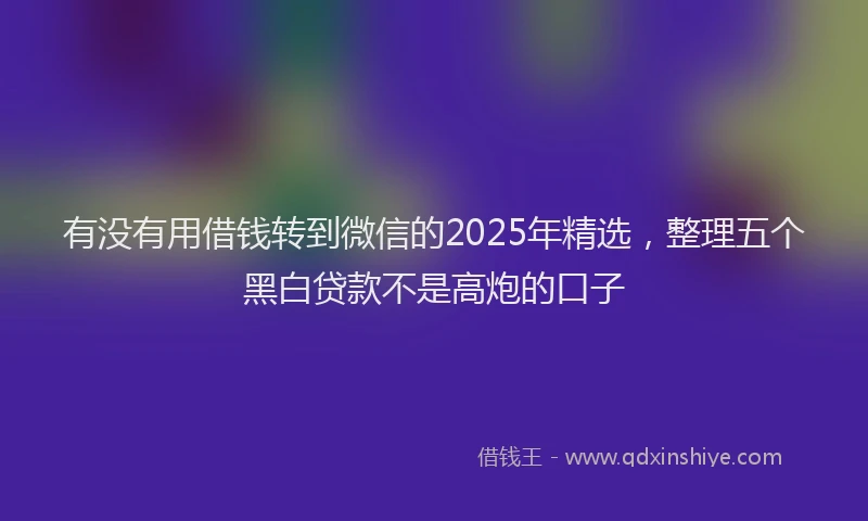 有没有用借钱转到微信的2025年精选，整理五个黑白贷款不是高炮的口子