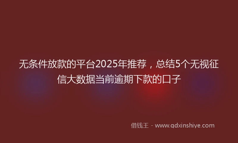无条件放款的平台2025年推荐，总结5个无视征信大数据当前逾期下款的口子