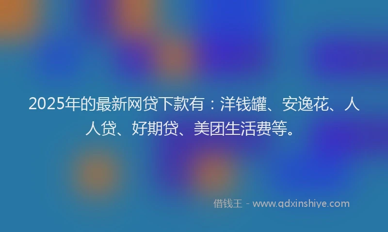 2025年的最新网贷下款有：洋钱罐、安逸花、人人贷、好期贷、美团生活费等。