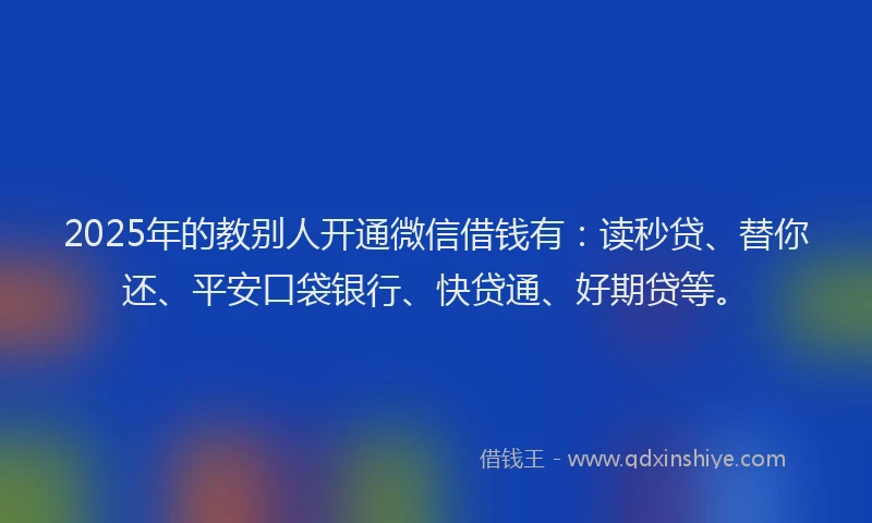 2025年的教别人开通微信借钱有：读秒贷、替你还、平安口袋银行、快贷通、好期贷等。