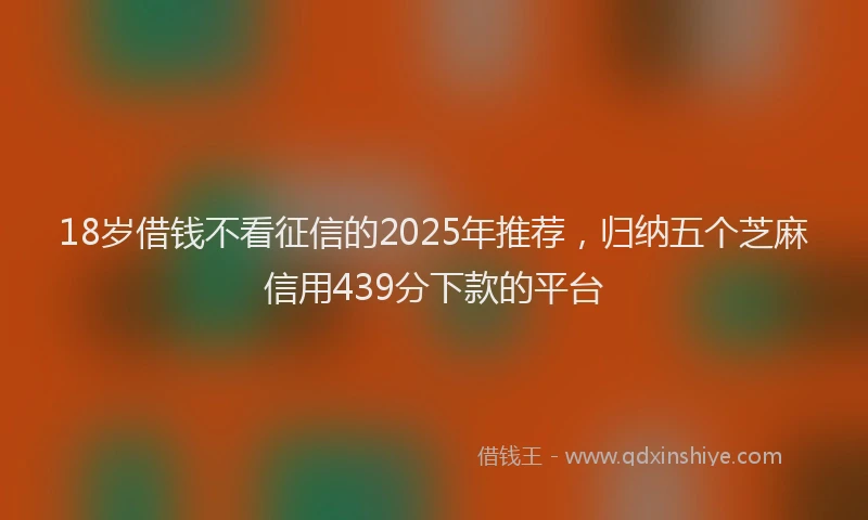 18岁借钱不看征信的2025年推荐，归纳五个芝麻信用439分下款的平台