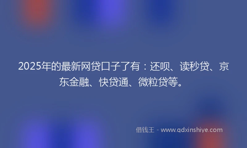 2025年的最新网贷口子了有：还呗、读秒贷、京东金融、快贷通、微粒贷等。
