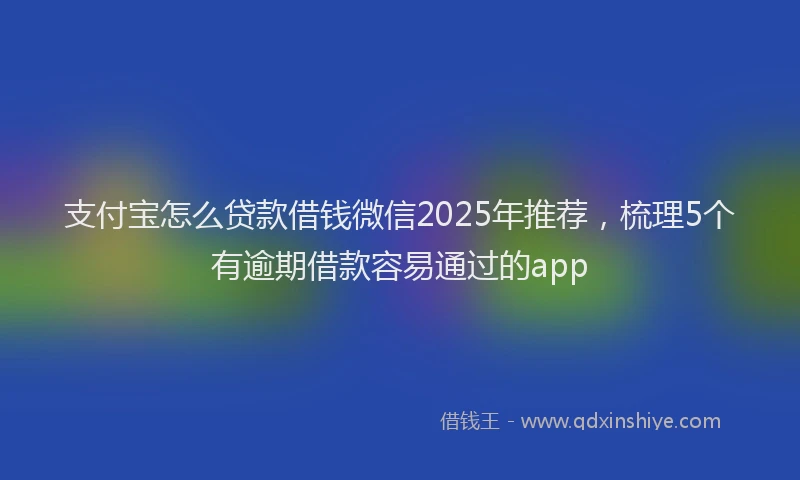支付宝怎么贷款借钱微信2025年推荐，梳理5个有逾期借款容易通过的app