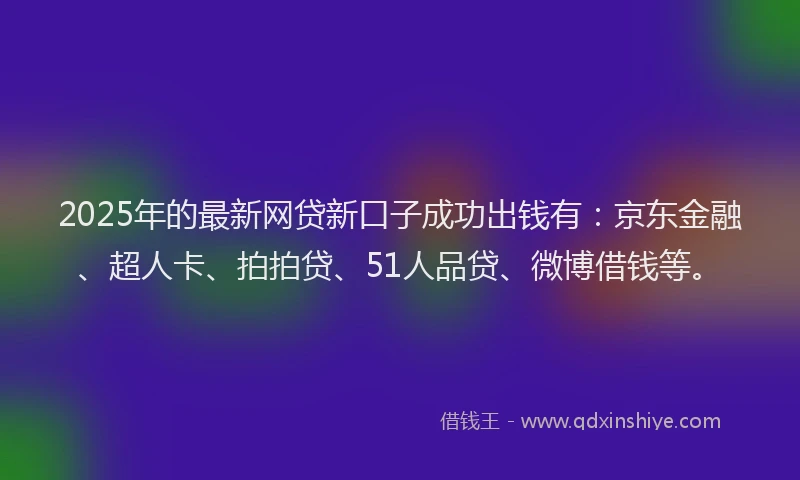 2025年的最新网贷新口子成功出钱有：京东金融、超人卡、拍拍贷、51人品贷、微博借钱等。