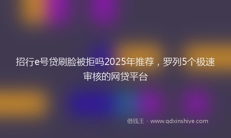 招行e号贷刷脸被拒吗2025年推荐，罗列5个极速审核的网贷平台