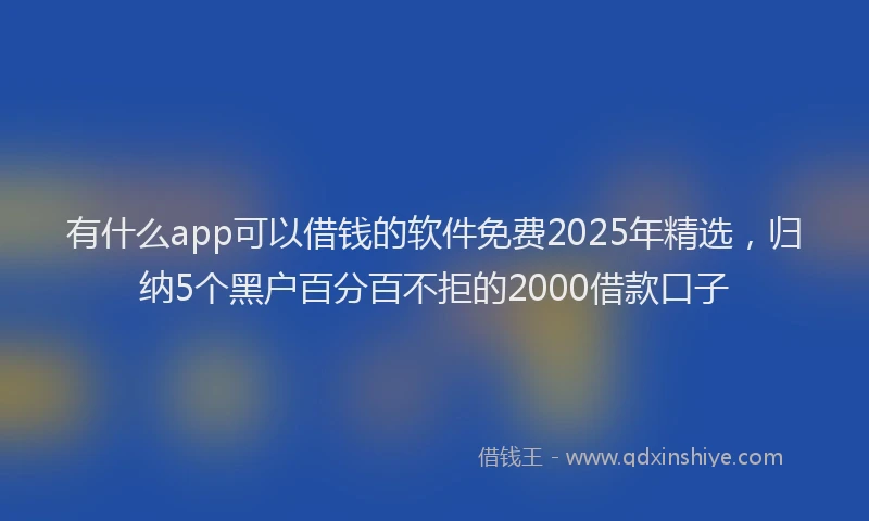 有什么app可以借钱的软件免费2025年精选，归纳5个黑户百分百不拒的2000借款口子