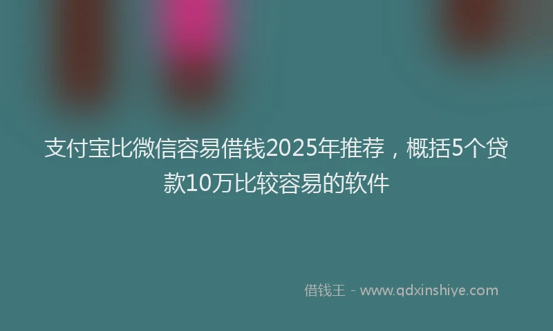 支付宝比微信容易借钱2025年推荐，概括5个贷款10万比较容易的软件