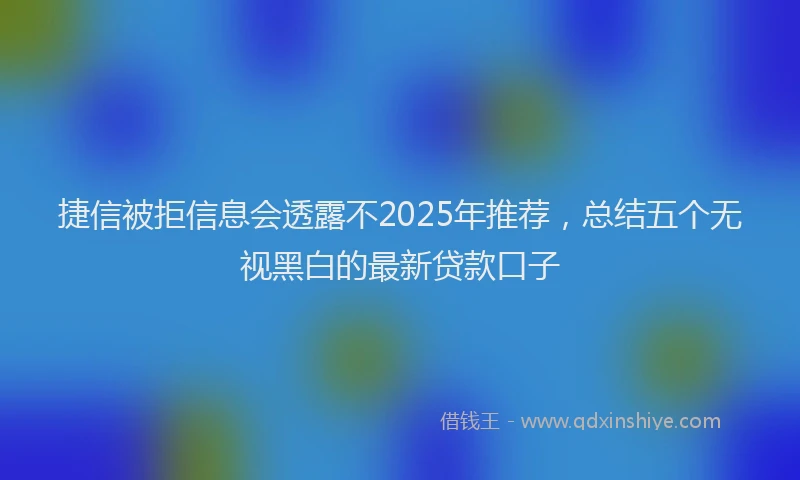 捷信被拒信息会透露不2025年推荐，总结五个无视黑白的最新贷款口子