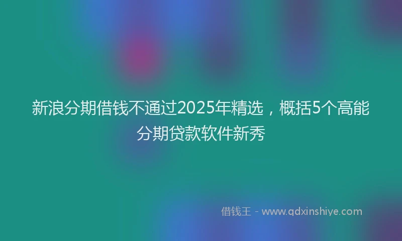新浪分期借钱不通过2025年精选，概括5个高能分期贷款软件新秀
