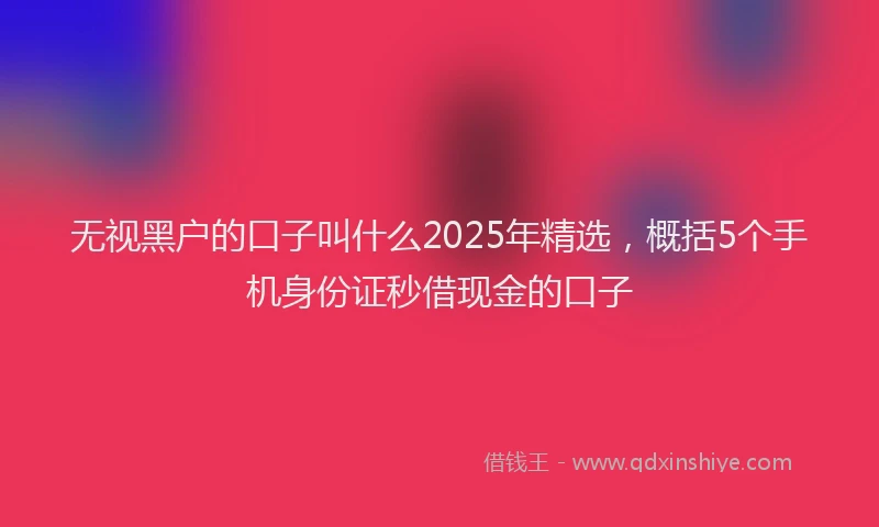 无视黑户的口子叫什么2025年精选，概括5个手机身份证秒借现金的口子