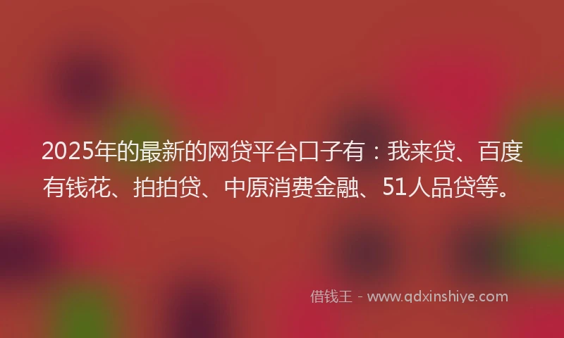 2025年的最新的网贷平台口子有：我来贷、百度有钱花、拍拍贷、中原消费金融、51人品贷等。