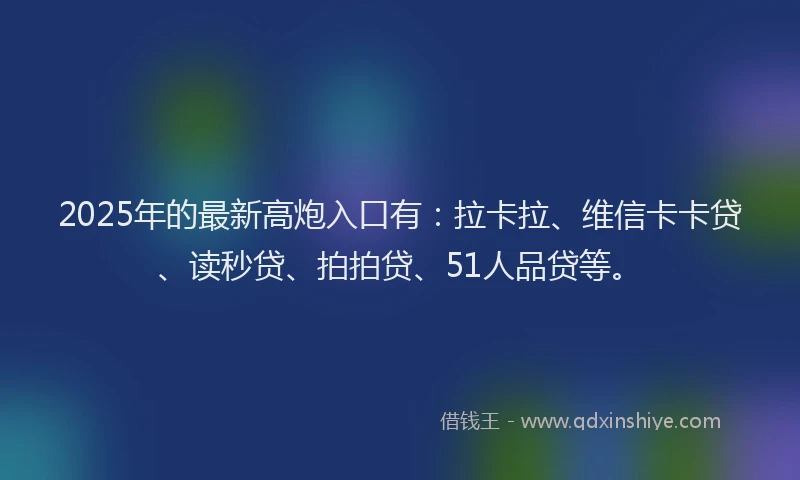 2025年的最新高炮入口有：拉卡拉、维信卡卡贷、读秒贷、拍拍贷、51人品贷等。