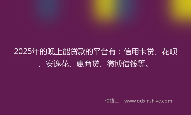 2025年的晚上能贷款的平台有：信用卡贷、花呗、安逸花、惠商贷、微博借钱等。