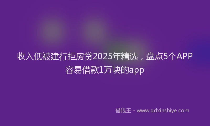 收入低被建行拒房贷2025年精选，盘点5个APP容易借款1万块的app