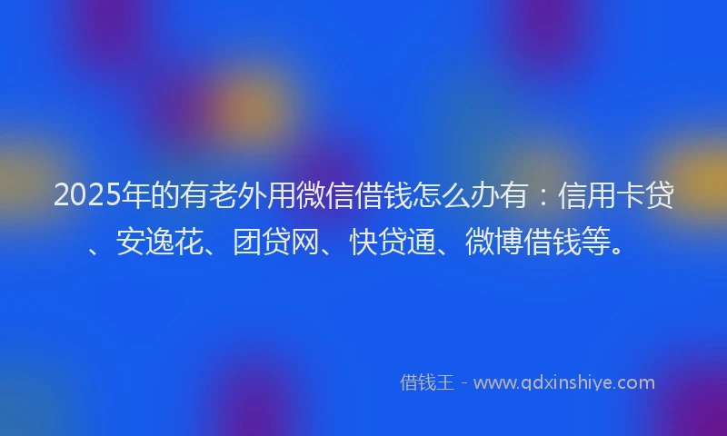 2025年的有老外用微信借钱怎么办有：信用卡贷、安逸花、团贷网、快贷通、微博借钱等。
