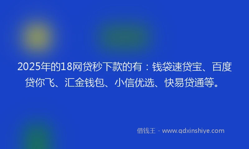 2025年的18网贷秒下款的有：钱袋速贷宝、百度贷你飞、汇金钱包、小信优选、快易贷通等。