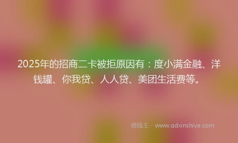 2025年的招商二卡被拒原因有：度小满金融、洋钱罐、你我贷、人人贷、美团生活费等。