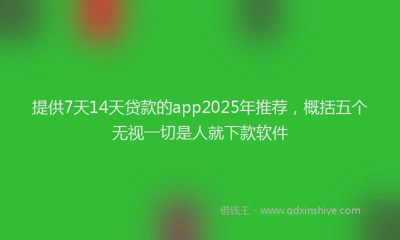 提供7天14天贷款的app2025年推荐，概括五个无视一切是人就下款软件