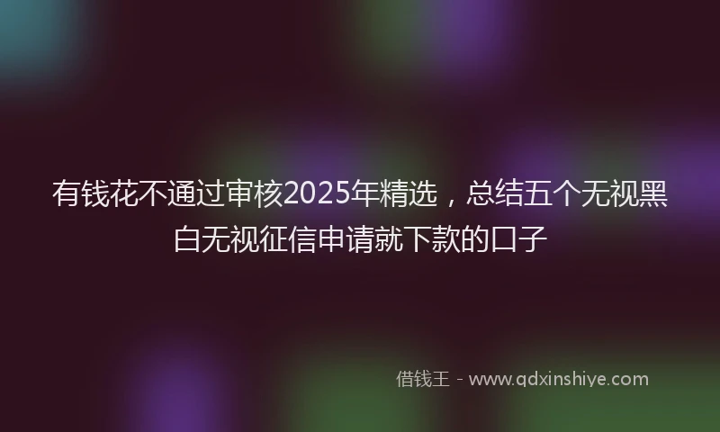 有钱花不通过审核2025年精选，总结五个无视黑白无视征信申请就下款的口子