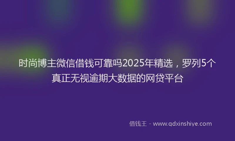 时尚博主微信借钱可靠吗2025年精选，罗列5个真正无视逾期大数据的网贷平台