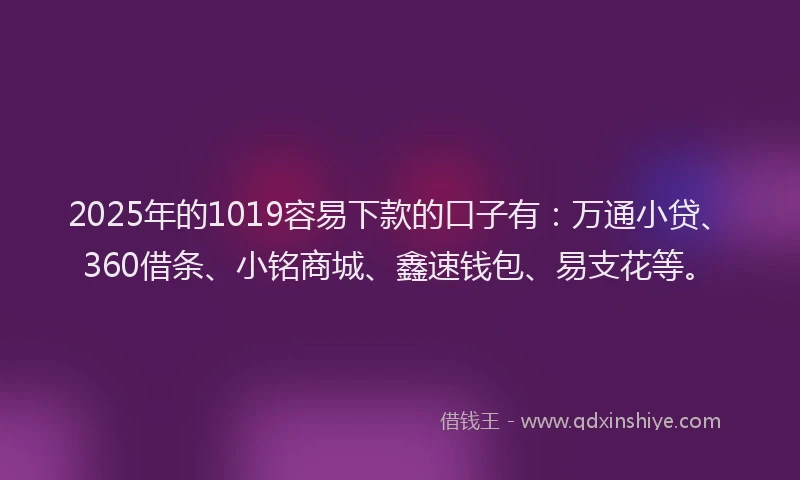 2025年的1019容易下款的口子有：万通小贷、360借条、小铭商城、鑫速钱包、易支花等。