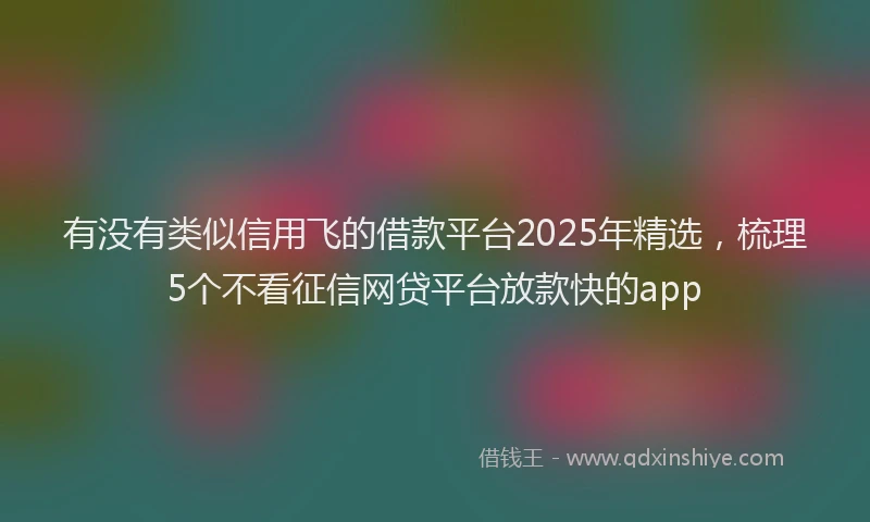 有没有类似信用飞的借款平台2025年精选，梳理5个不看征信网贷平台放款快的app