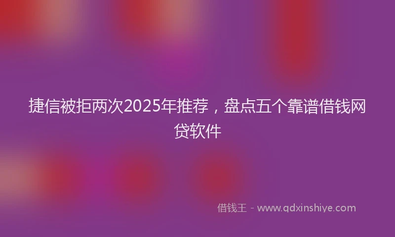 捷信被拒两次2025年推荐，盘点五个靠谱借钱网贷软件