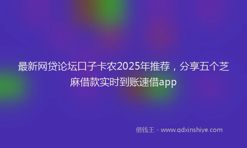 最新网贷论坛口子卡农2025年推荐，分享五个芝麻借款实时到账速借app
