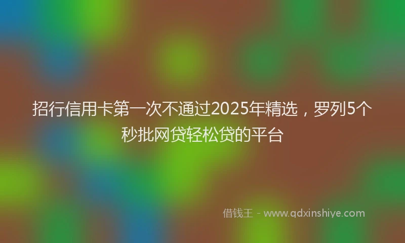 招行信用卡第一次不通过2025年精选，罗列5个秒批网贷轻松贷的平台