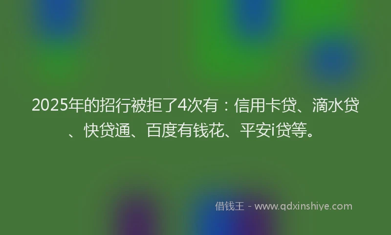 2025年的招行被拒了4次有：信用卡贷、滴水贷、快贷通、百度有钱花、平安i贷等。