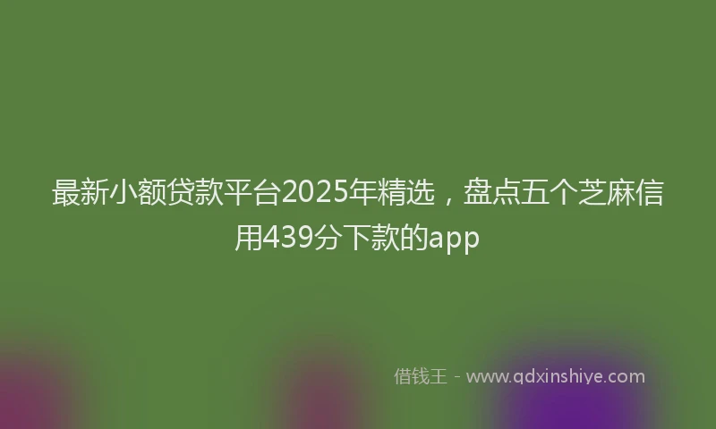 最新小额贷款平台2025年精选，盘点五个芝麻信用439分下款的app