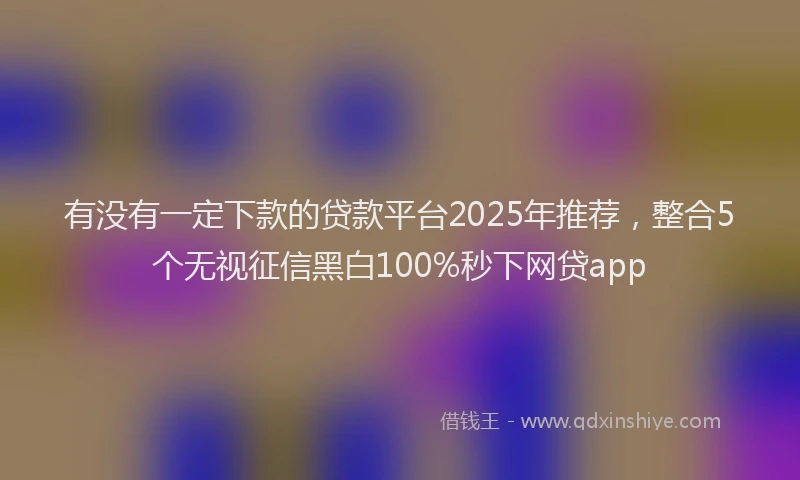 有没有一定下款的贷款平台2025年推荐，整合5个无视征信黑白100%秒下网贷app