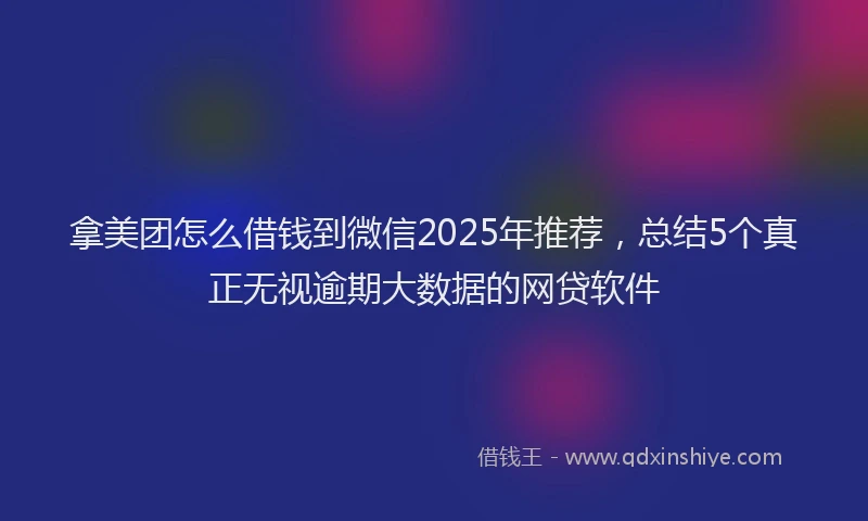 拿美团怎么借钱到微信2025年推荐，总结5个真正无视逾期大数据的网贷软件
