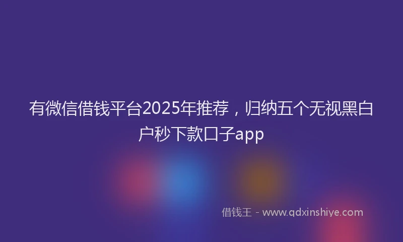 有微信借钱平台2025年推荐，归纳五个无视黑白户秒下款口子app