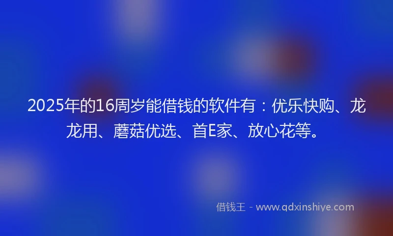 2025年的16周岁能借钱的软件有：优乐快购、龙龙用、蘑菇优选、首E家、放心花等。