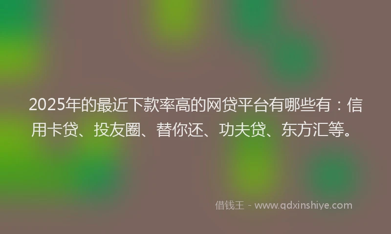 2025年的最近下款率高的网贷平台有哪些有：信用卡贷、投友圈、替你还、功夫贷、东方汇等。