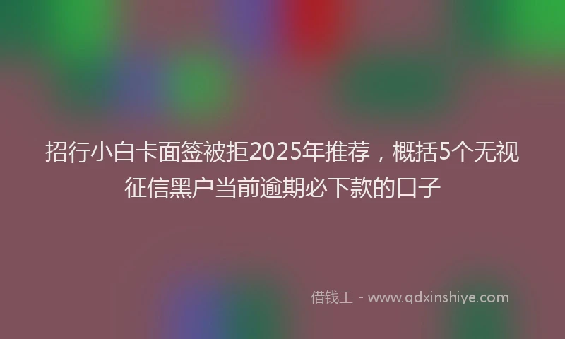 招行小白卡面签被拒2025年推荐，概括5个无视征信黑户当前逾期必下款的口子