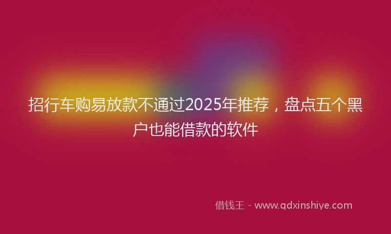 招行车购易放款不通过2025年推荐，盘点五个黑户也能借款的软件