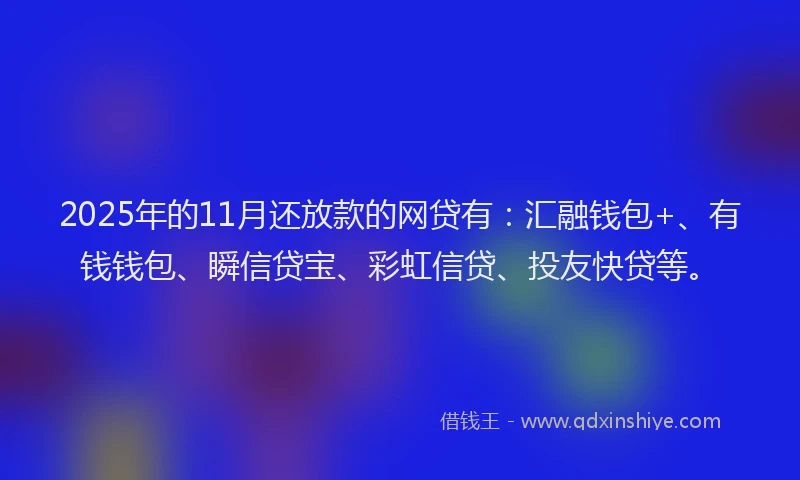 2025年的11月还放款的网贷有：汇融钱包+、有钱钱包、瞬信贷宝、彩虹信贷、投友快贷等。