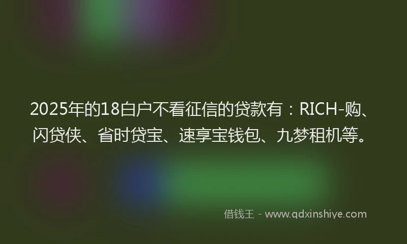 2025年的18白户不看征信的贷款有：RICH-购、闪贷侠、省时贷宝、速享宝钱包、九梦租机等。