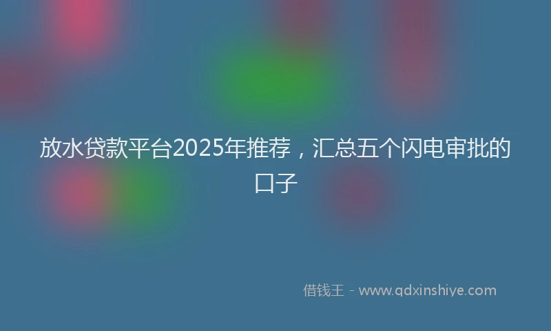 放水贷款平台2025年推荐，汇总五个闪电审批的口子